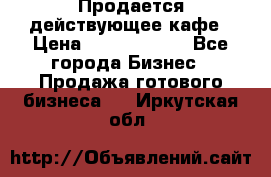 Продается действующее кафе › Цена ­ 18 000 000 - Все города Бизнес » Продажа готового бизнеса   . Иркутская обл.